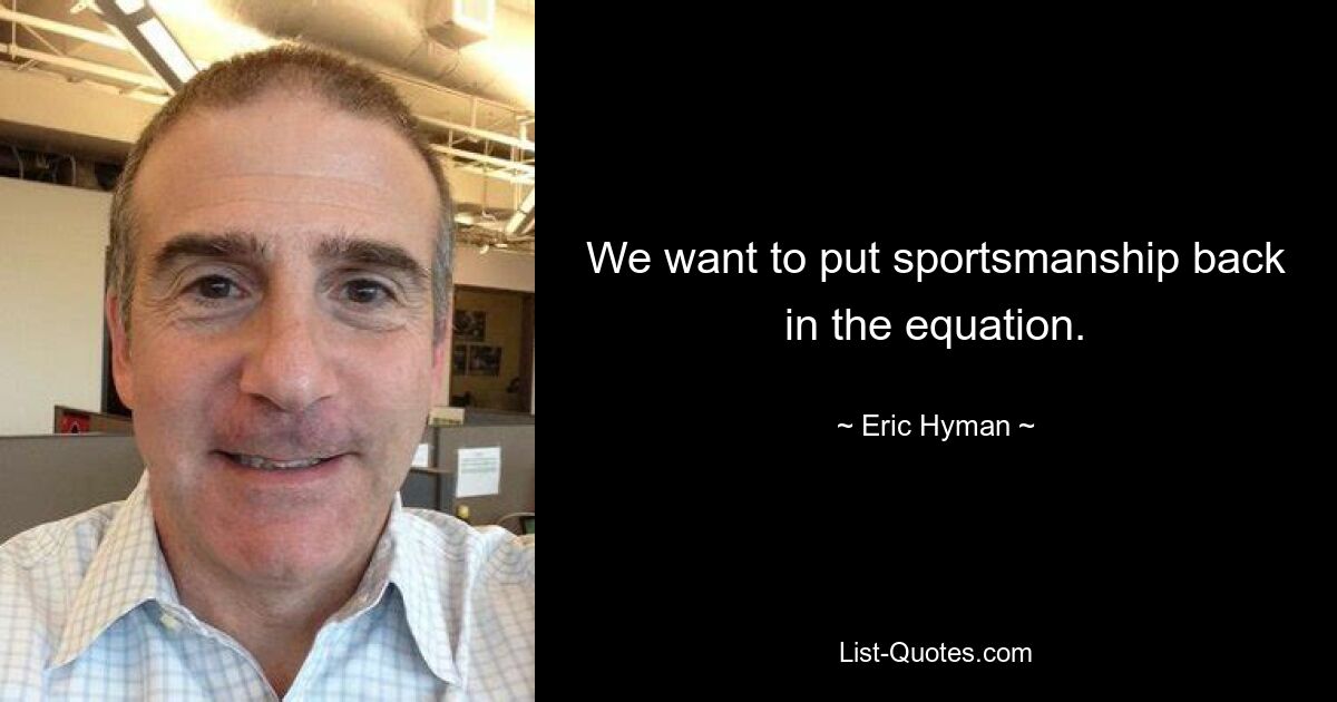 We want to put sportsmanship back in the equation. — © Eric Hyman