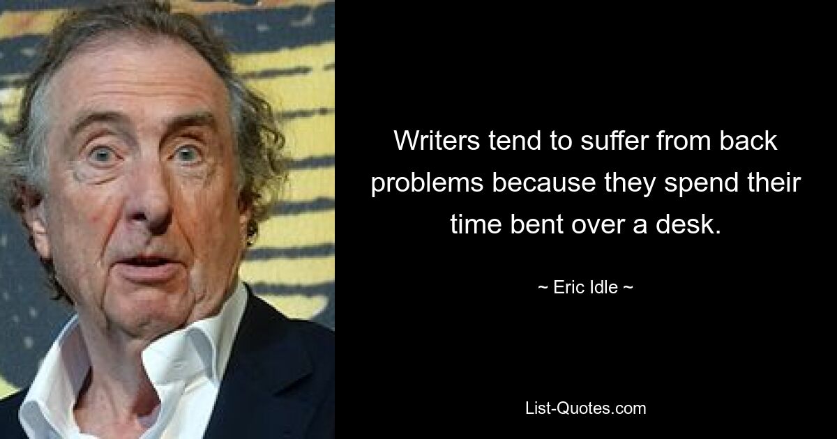 Writers tend to suffer from back problems because they spend their time bent over a desk. — © Eric Idle