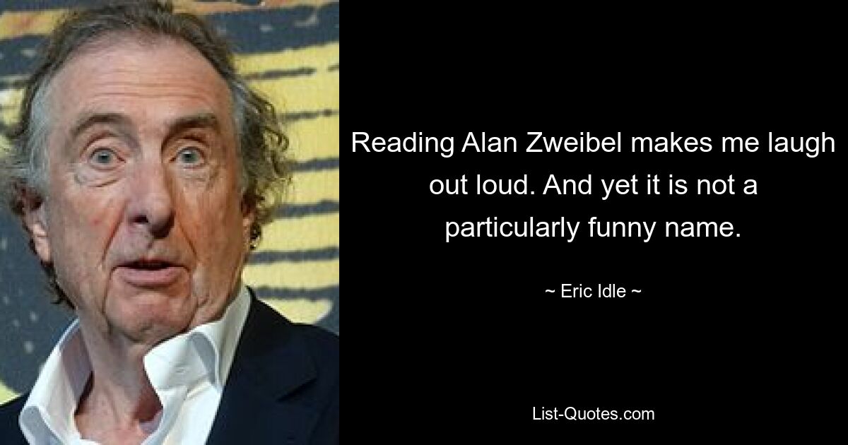 Reading Alan Zweibel makes me laugh out loud. And yet it is not a particularly funny name. — © Eric Idle