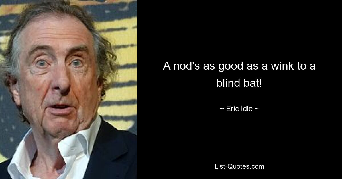 A nod's as good as a wink to a blind bat! — © Eric Idle