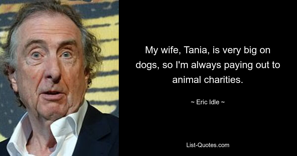 My wife, Tania, is very big on dogs, so I'm always paying out to animal charities. — © Eric Idle