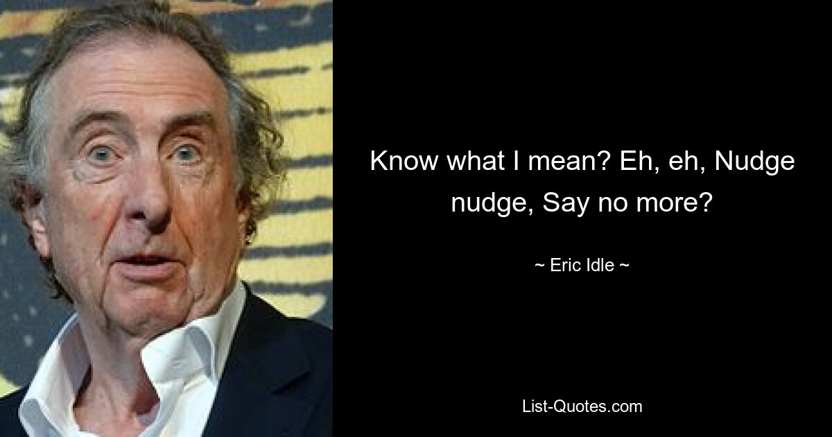 Know what I mean? Eh, eh, Nudge nudge, Say no more? — © Eric Idle