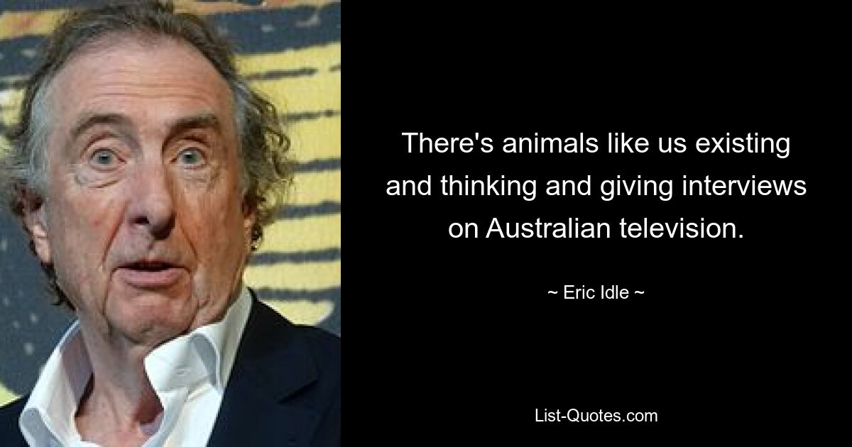 There's animals like us existing and thinking and giving interviews on Australian television. — © Eric Idle