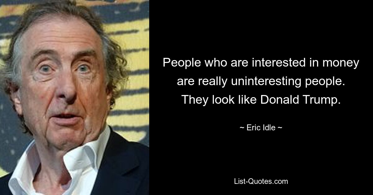 People who are interested in money are really uninteresting people. They look like Donald Trump. — © Eric Idle