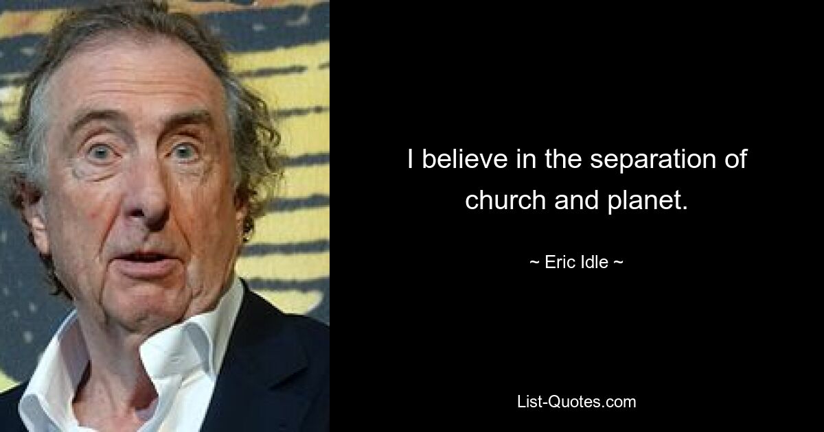 I believe in the separation of church and planet. — © Eric Idle