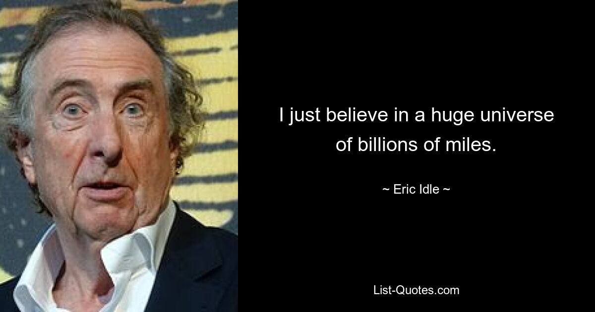 I just believe in a huge universe of billions of miles. — © Eric Idle