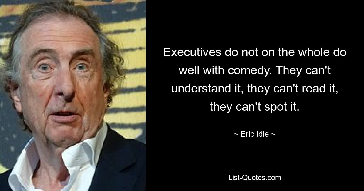 Executives do not on the whole do well with comedy. They can't understand it, they can't read it, they can't spot it. — © Eric Idle