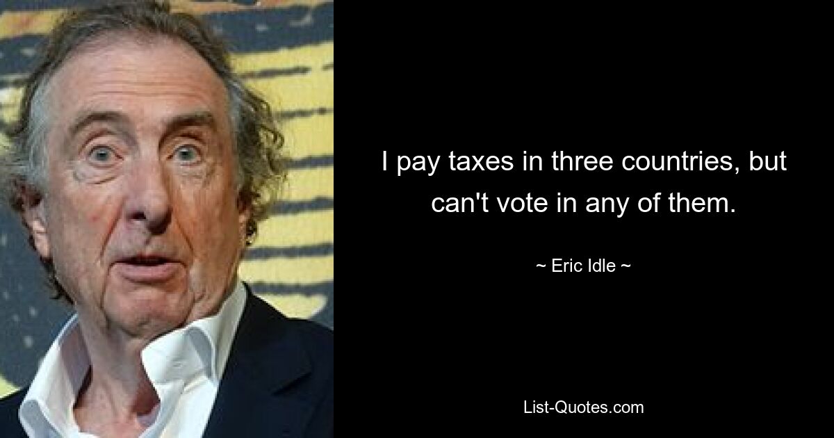 I pay taxes in three countries, but can't vote in any of them. — © Eric Idle