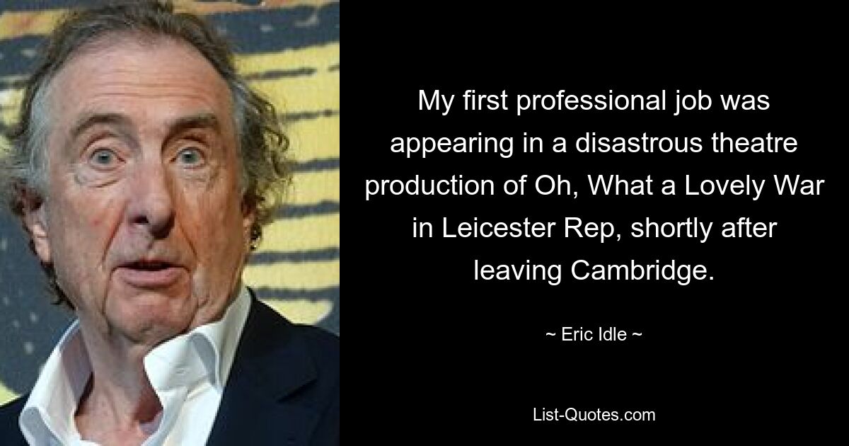 My first professional job was appearing in a disastrous theatre production of Oh, What a Lovely War in Leicester Rep, shortly after leaving Cambridge. — © Eric Idle