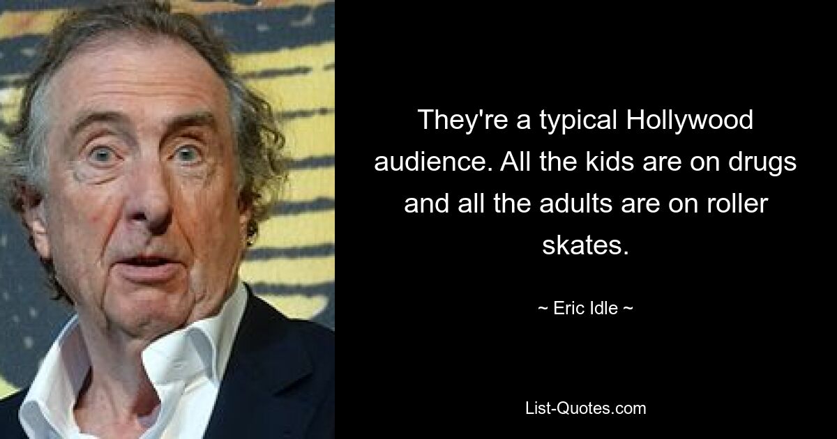 They're a typical Hollywood audience. All the kids are on drugs and all the adults are on roller skates. — © Eric Idle