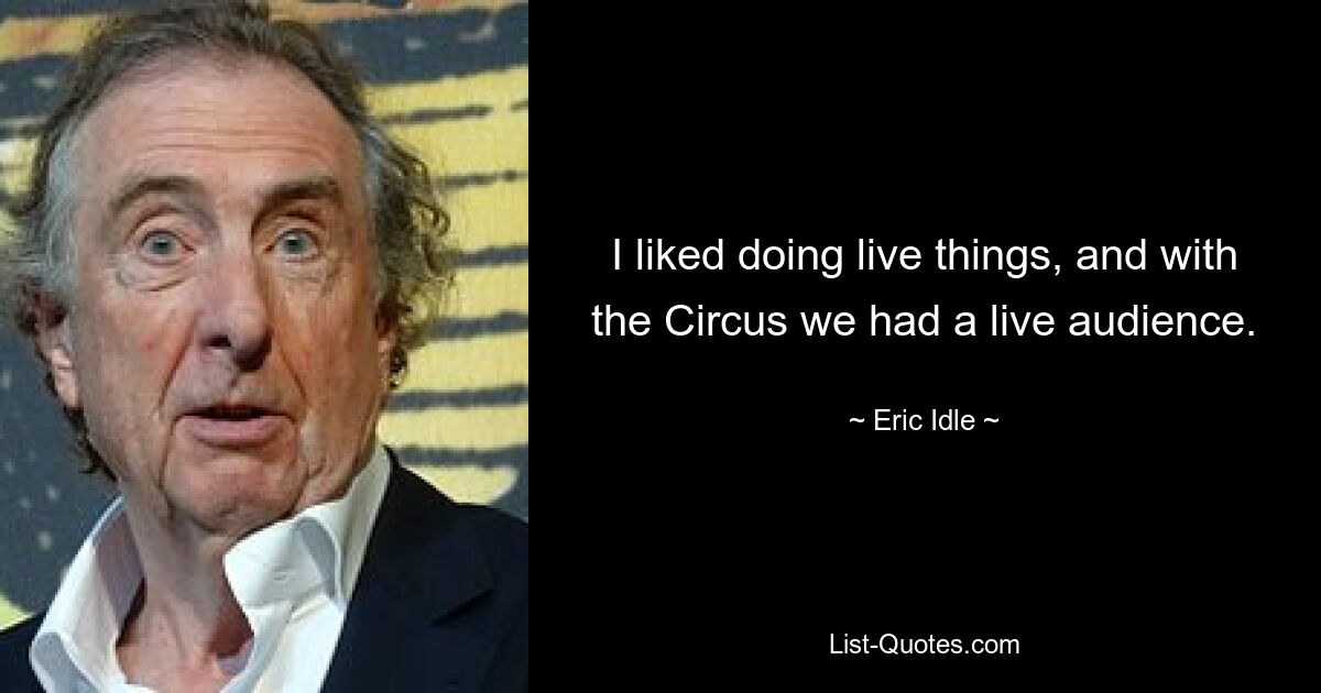 I liked doing live things, and with the Circus we had a live audience. — © Eric Idle