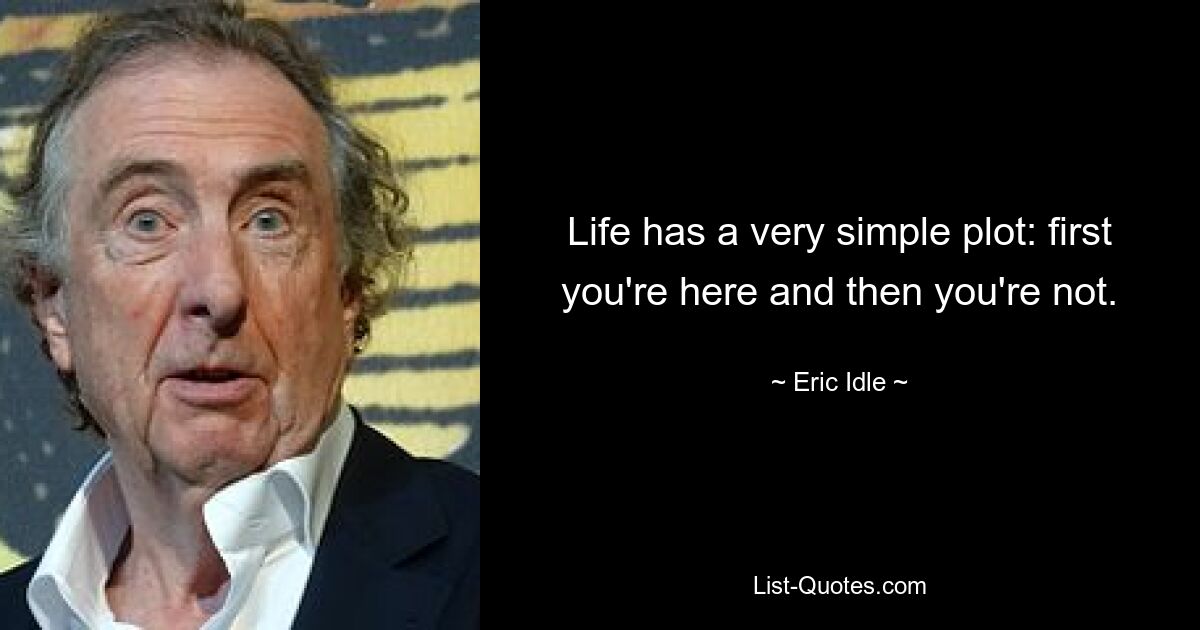 Life has a very simple plot: first you're here and then you're not. — © Eric Idle