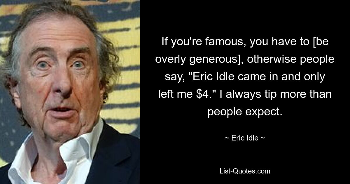 If you're famous, you have to [be overly generous], otherwise people say, "Eric Idle came in and only left me $4." I always tip more than people expect. — © Eric Idle