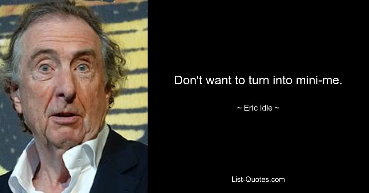 Don't want to turn into mini-me. — © Eric Idle