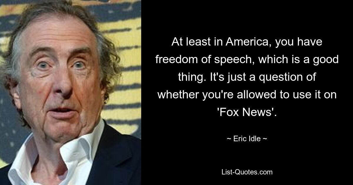 At least in America, you have freedom of speech, which is a good thing. It's just a question of whether you're allowed to use it on 'Fox News'. — © Eric Idle