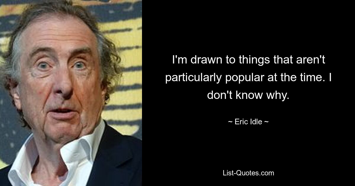 I'm drawn to things that aren't particularly popular at the time. I don't know why. — © Eric Idle