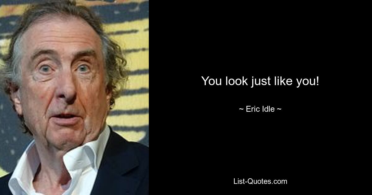 You look just like you! — © Eric Idle