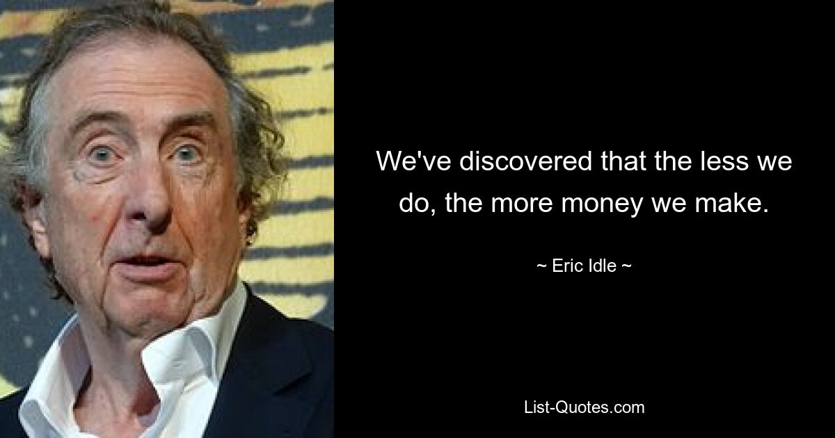 We've discovered that the less we do, the more money we make. — © Eric Idle