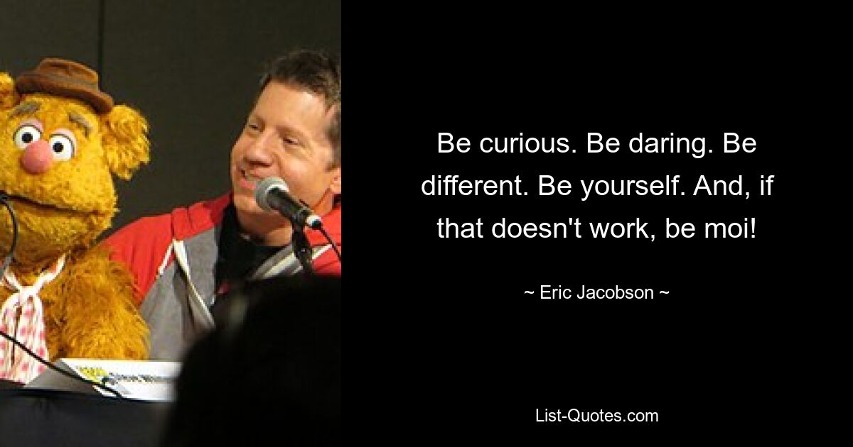 Be curious. Be daring. Be different. Be yourself. And, if that doesn't work, be moi! — © Eric Jacobson