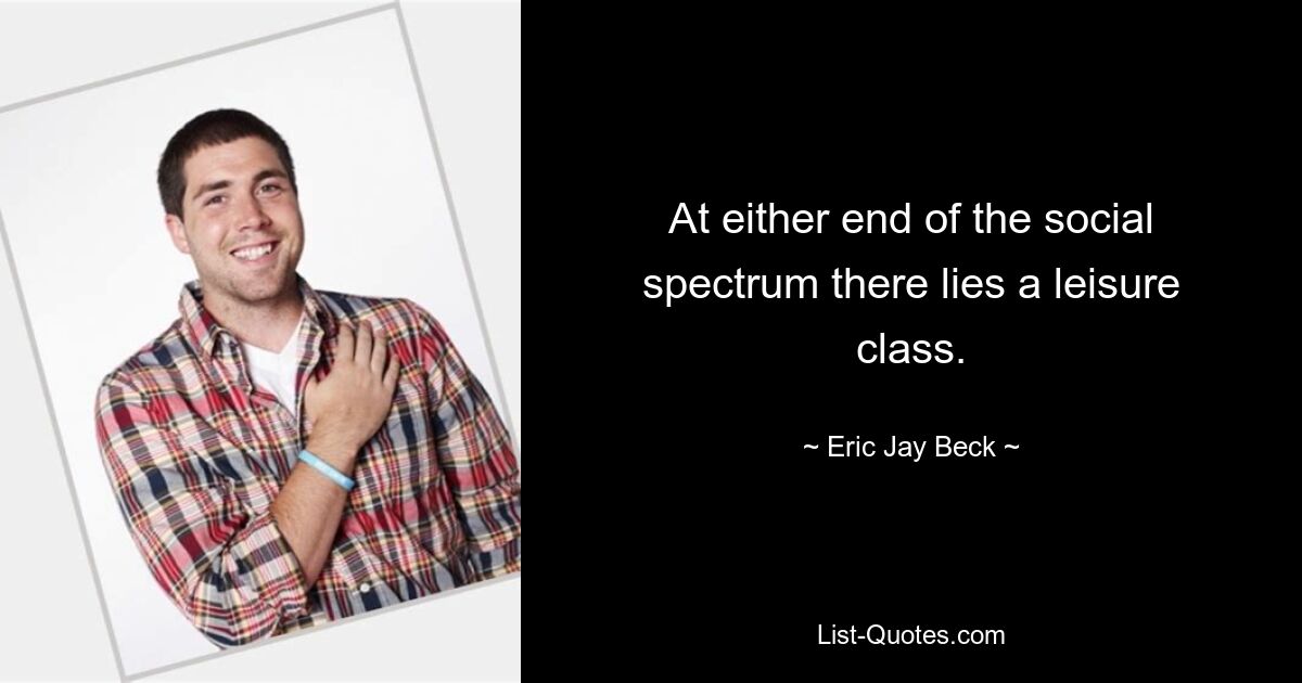 At either end of the social spectrum there lies a leisure class. — © Eric Jay Beck