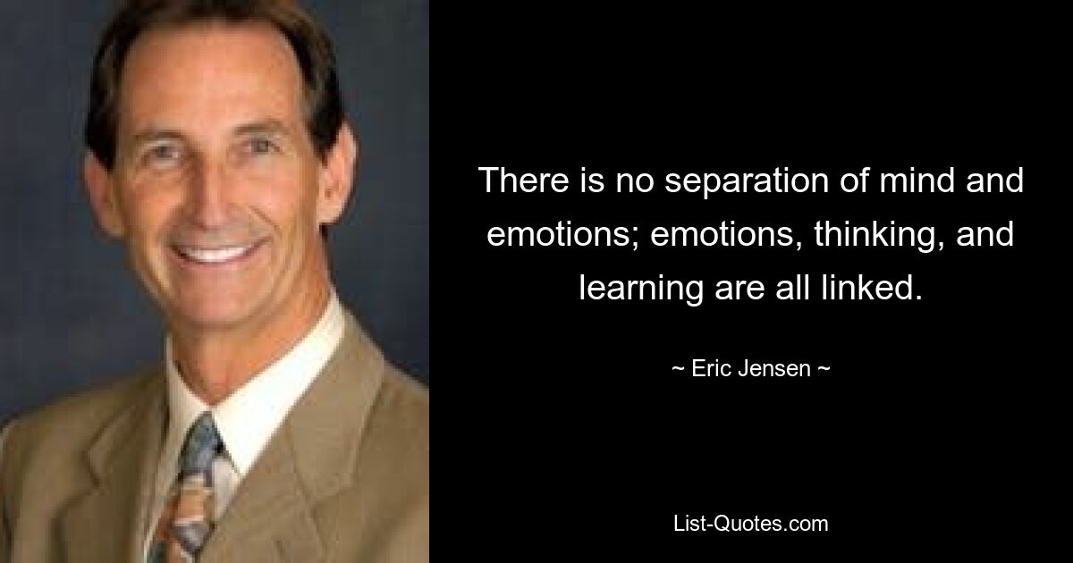 There is no separation of mind and emotions; emotions, thinking, and learning are all linked. — © Eric Jensen