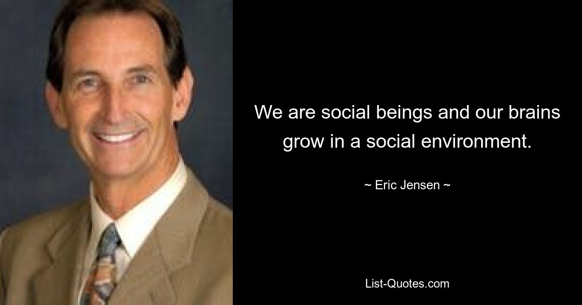 We are social beings and our brains grow in a social environment. — © Eric Jensen