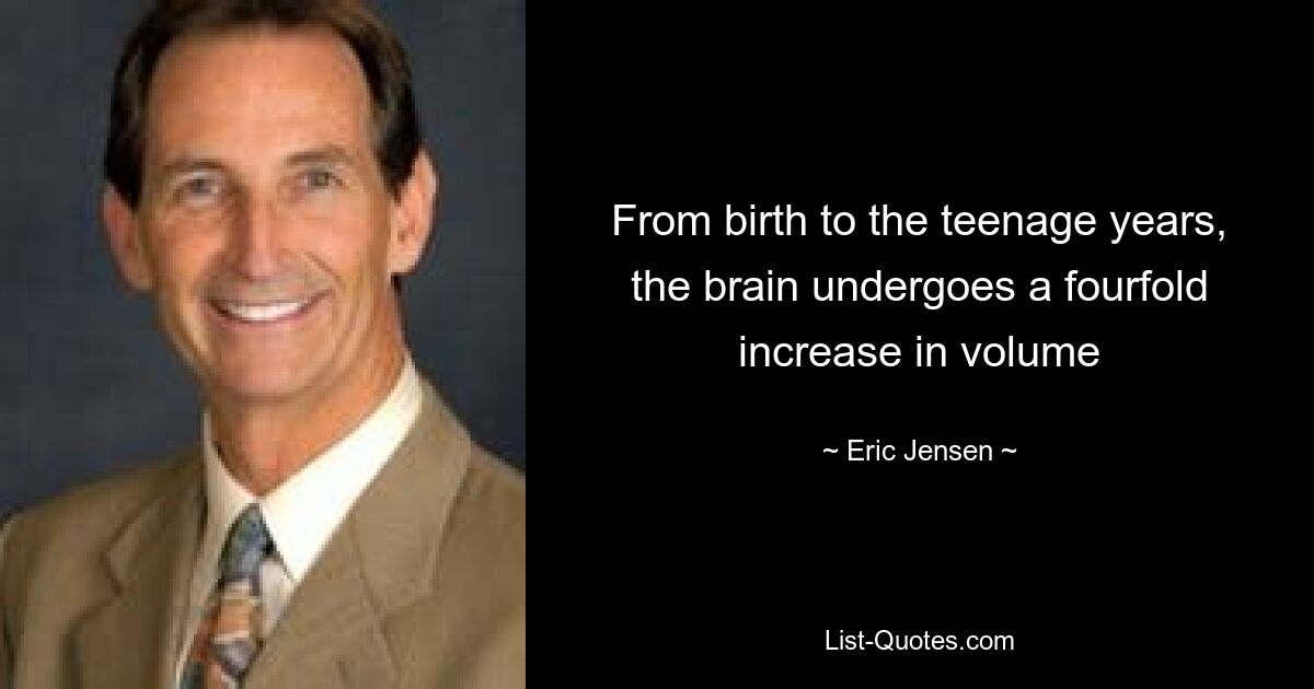 From birth to the teenage years, the brain undergoes a fourfold increase in volume — © Eric Jensen