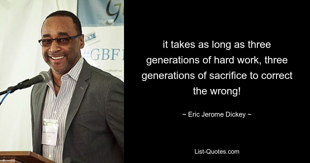 it takes as long as three generations of hard work, three generations of sacrifice to correct the wrong! — © Eric Jerome Dickey