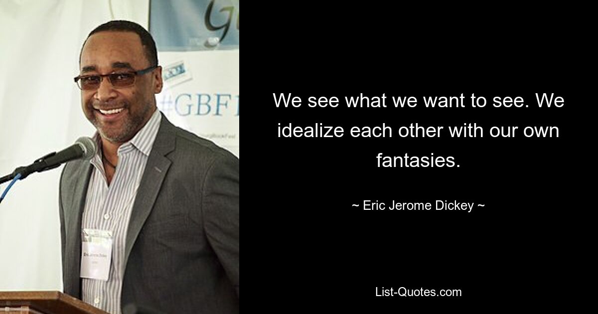 We see what we want to see. We idealize each other with our own fantasies. — © Eric Jerome Dickey