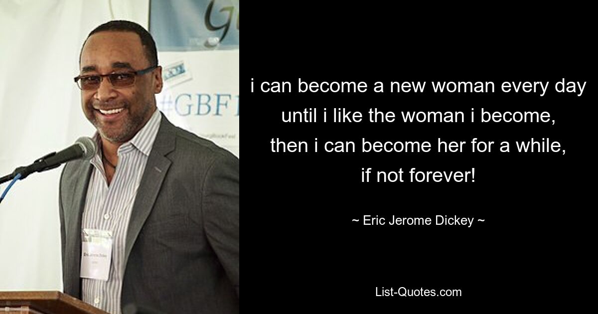 i can become a new woman every day until i like the woman i become, then i can become her for a while, if not forever! — © Eric Jerome Dickey