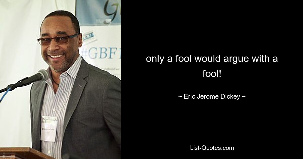 only a fool would argue with a fool! — © Eric Jerome Dickey