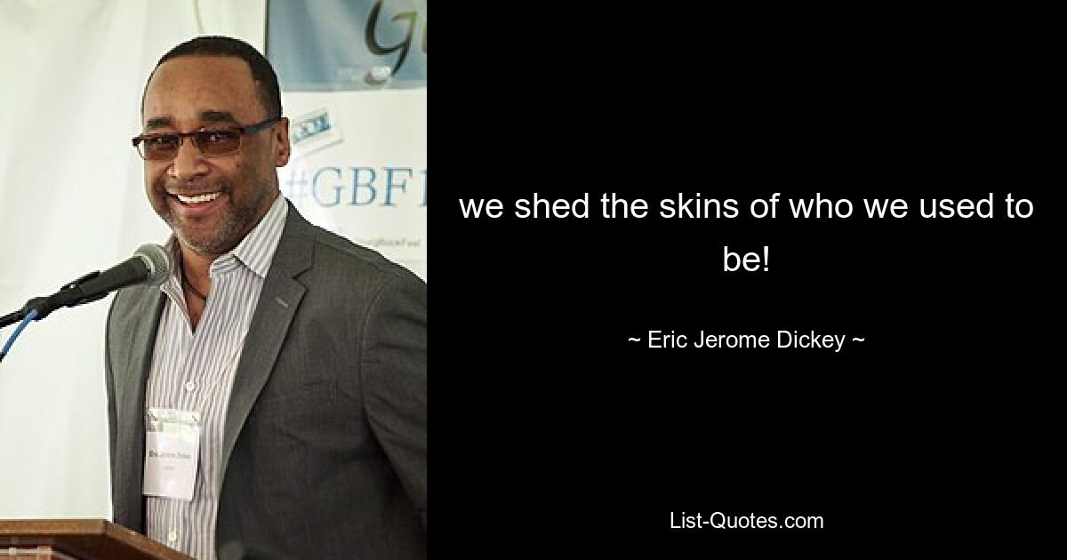 we shed the skins of who we used to be! — © Eric Jerome Dickey