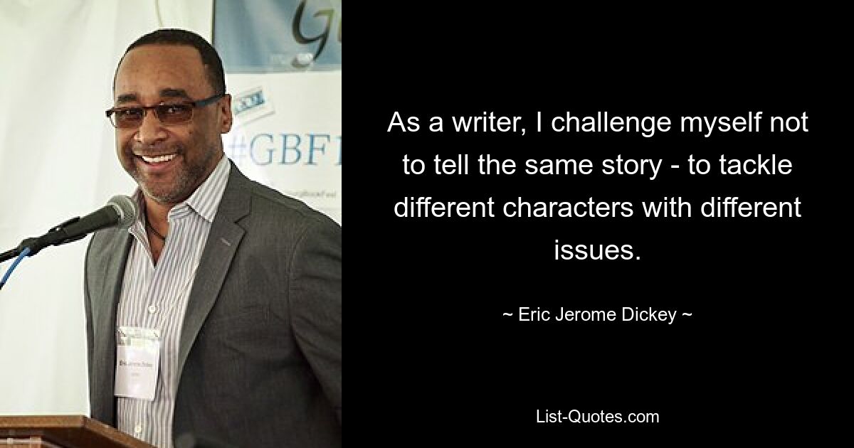 As a writer, I challenge myself not to tell the same story - to tackle different characters with different issues. — © Eric Jerome Dickey