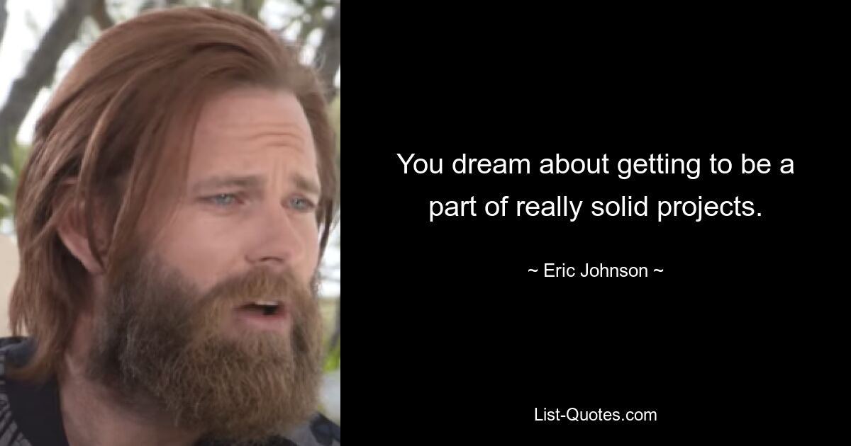 You dream about getting to be a part of really solid projects. — © Eric Johnson