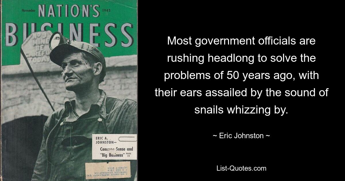 Most government officials are rushing headlong to solve the problems of 50 years ago, with their ears assailed by the sound of snails whizzing by. — © Eric Johnston