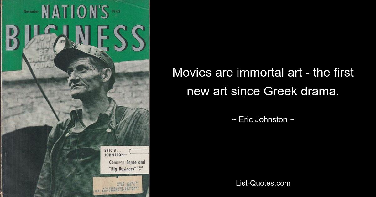 Movies are immortal art - the first new art since Greek drama. — © Eric Johnston