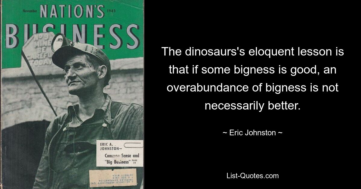 The dinosaurs's eloquent lesson is that if some bigness is good, an overabundance of bigness is not necessarily better. — © Eric Johnston