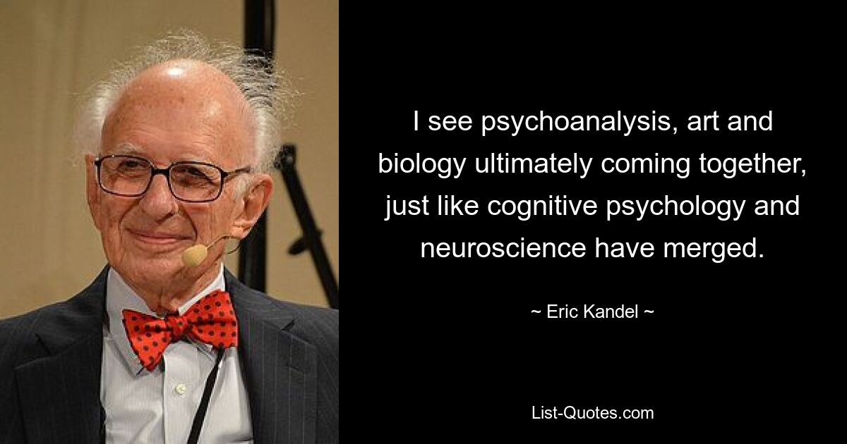 I see psychoanalysis, art and biology ultimately coming together, just like cognitive psychology and neuroscience have merged. — © Eric Kandel