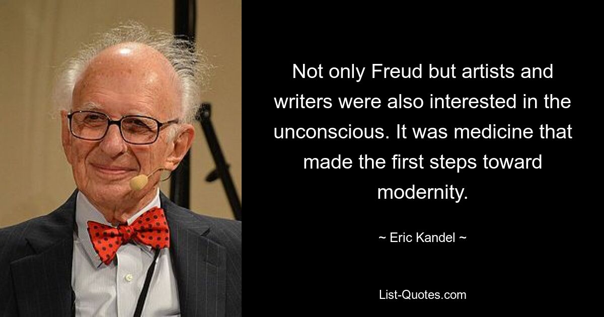 Not only Freud but artists and writers were also interested in the unconscious. It was medicine that made the first steps toward modernity. — © Eric Kandel