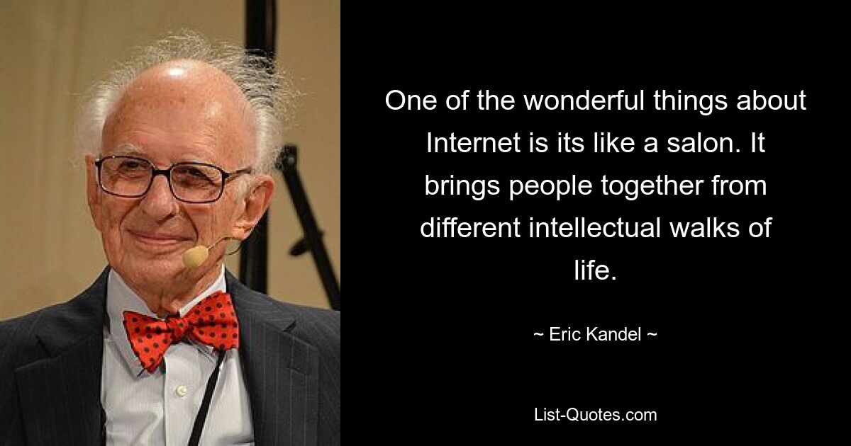 One of the wonderful things about Internet is its like a salon. It brings people together from different intellectual walks of life. — © Eric Kandel