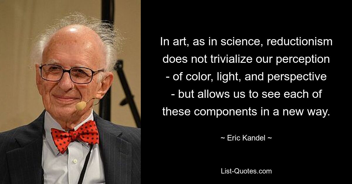 In art, as in science, reductionism does not trivialize our perception - of color, light, and perspective - but allows us to see each of these components in a new way. — © Eric Kandel