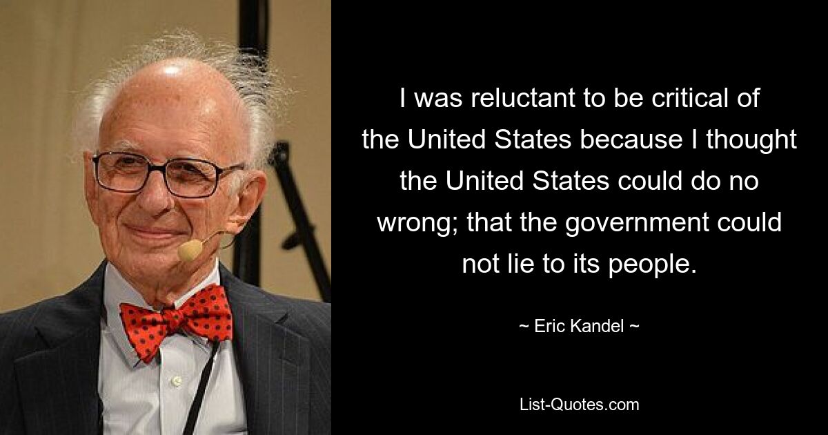 I was reluctant to be critical of the United States because I thought the United States could do no wrong; that the government could not lie to its people. — © Eric Kandel