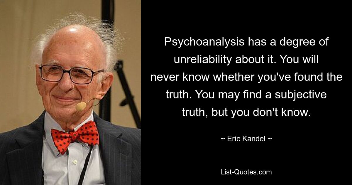 Psychoanalysis has a degree of unreliability about it. You will never know whether you've found the truth. You may find a subjective truth, but you don't know. — © Eric Kandel