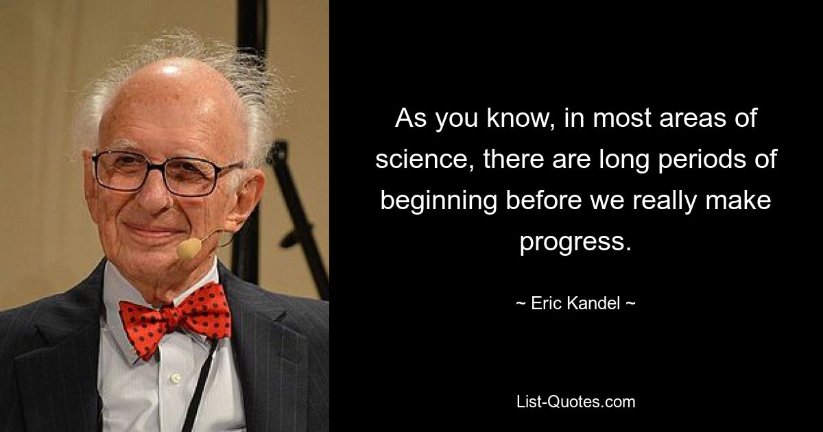 Wie Sie wissen, gibt es in den meisten Bereichen der Wissenschaft lange Anfangsphasen, bevor wir wirklich Fortschritte machen. — © Eric Kandel 