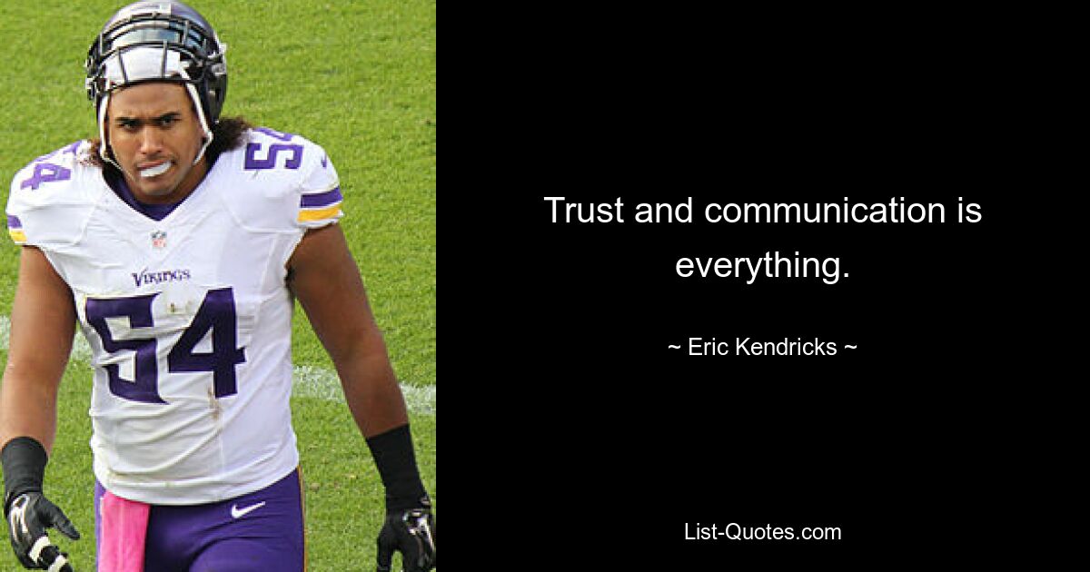 Trust and communication is everything. — © Eric Kendricks