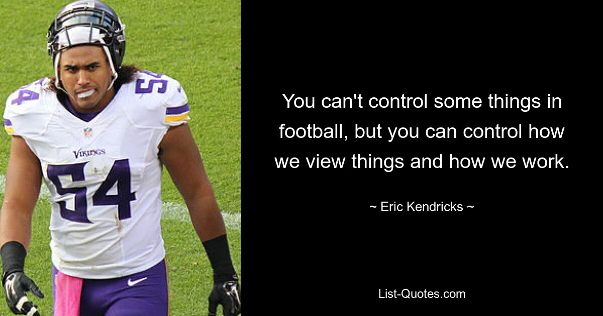 You can't control some things in football, but you can control how we view things and how we work. — © Eric Kendricks