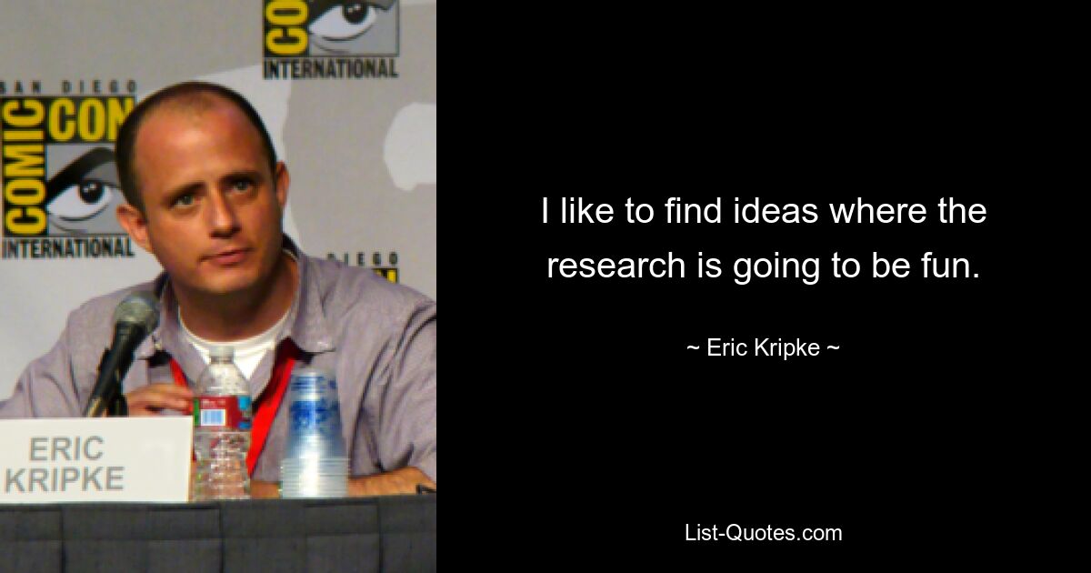 I like to find ideas where the research is going to be fun. — © Eric Kripke