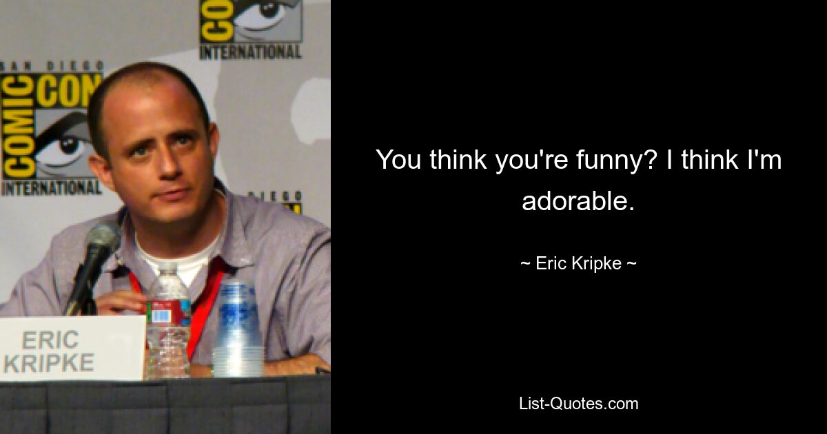 You think you're funny? I think I'm adorable. — © Eric Kripke