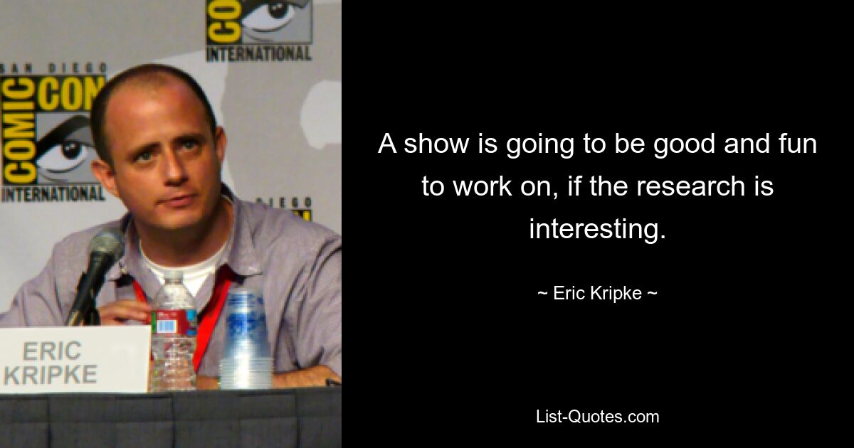 A show is going to be good and fun to work on, if the research is interesting. — © Eric Kripke