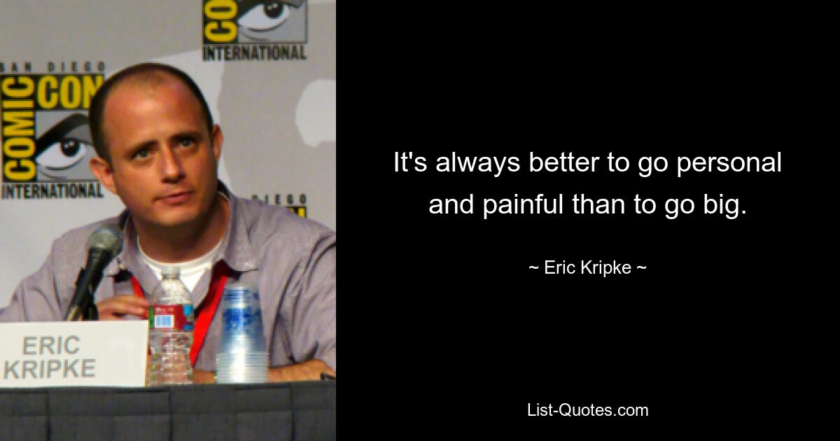 It's always better to go personal and painful than to go big. — © Eric Kripke